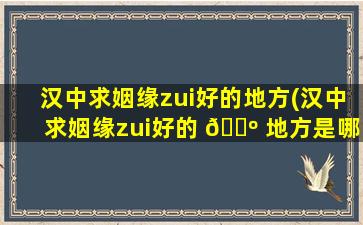 汉中求姻缘zui
好的地方(汉中求姻缘zui
好的 🌺 地方是哪里)